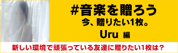 〈#音楽を贈ろう〉今、贈りたい1枚。Uru編