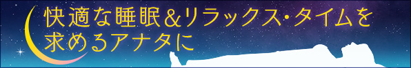 快適な睡眠＆リラックス・タイムを求めるアナタに