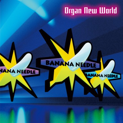 BANANA NEEDLE（バナナニードル）『Organ New World』