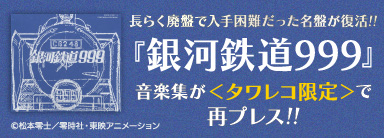 『劇場版 銀河鉄道999 File No.1&2』『劇場版 さよなら銀河鉄道999 -アンドロメダ終着駅- File No.3&4』『TVシリーズ銀河鉄道999 File No.5&6』3タイトルCDがタワーレコード限定で再プレス！