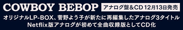 「COWBOY BEBOP」アルバム＆マキシシングル全7タイトル収録のLP BOXと菅野よう子が新たに選曲・編集した3タイトルのアナログ盤、実写版の全曲収録版サウンドトラックCDが12月13日発売