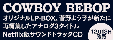 「COWBOY BEBOP」アルバム＆マキシシングル全7タイトル収録のLP BOXと菅野よう子が新たに選曲・編集した3タイトルのアナログ盤、実写版の全曲収録版サウンドトラックCDが12月13日発売