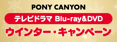 PONY CANYON テレビドラマ Blu-ray＆DVD ウインター・キャンペーン