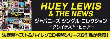 HUEY LEWIS & THE NEWS『ジャパニーズ・シングル・コレクション -グレイテスト・ヒッツ-』 決定盤ベスト＆ハイレゾCD名盤シリーズ6作品が発売！