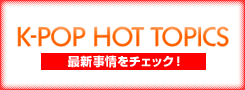 K-POP HOT TOPICS 最新事情をチェック！
