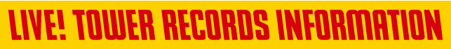 LIVE! TOWER RECORDS INFORMATION