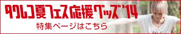 夏フェス応援グッズ'14 特集ページはこちら
